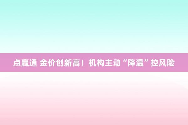 点赢通 金价创新高！机构主动“降温”控风险