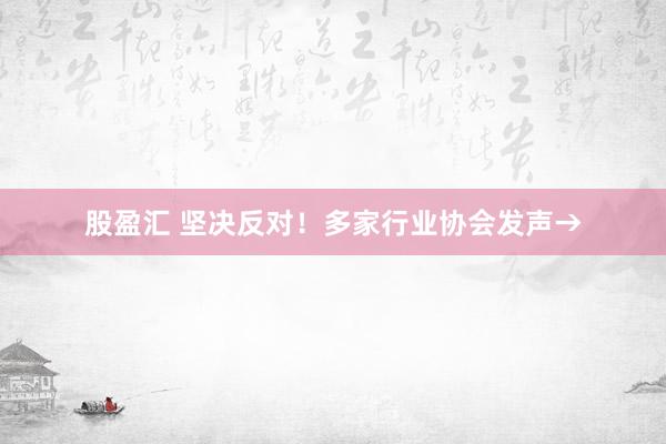 股盈汇 坚决反对！多家行业协会发声→