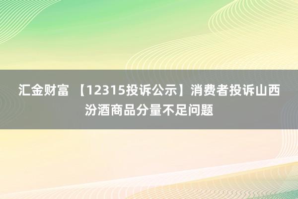 汇金财富 【12315投诉公示】消费者投诉山西汾酒商品分量不足问题