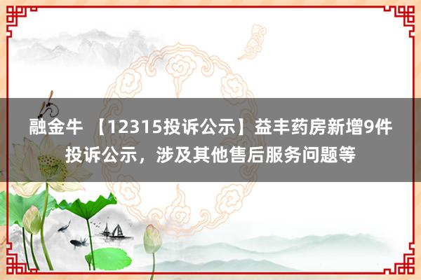 融金牛 【12315投诉公示】益丰药房新增9件投诉公示，涉及其他售后服务问题等