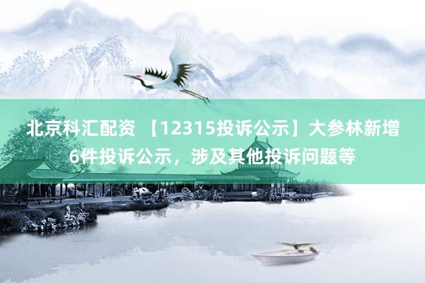 北京科汇配资 【12315投诉公示】大参林新增6件投诉公示，涉及其他投诉问题等