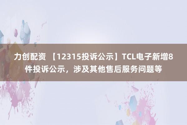力创配资 【12315投诉公示】TCL电子新增8件投诉公示，涉及其他售后服务问题等
