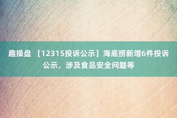 趣操盘 【12315投诉公示】海底捞新增6件投诉公示，涉及食品安全问题等