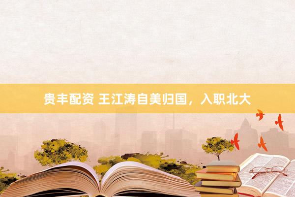贵丰配资 王江涛自美归国，入职北大
