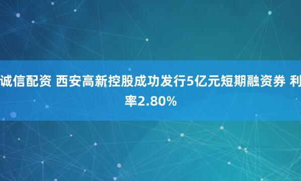 诚信配资 西安高新控股成功发行5亿元短期融资券 利率2.80%