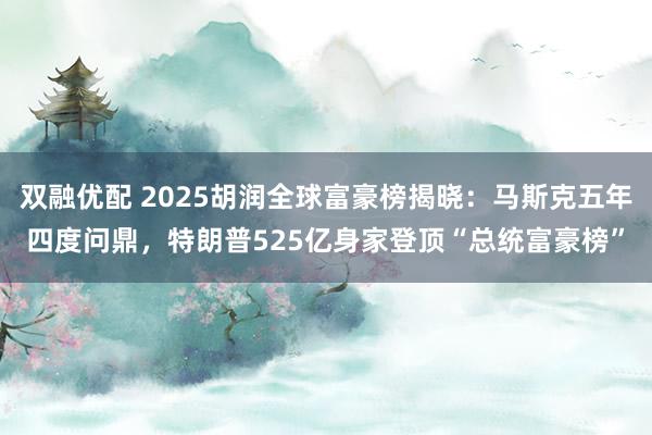 双融优配 2025胡润全球富豪榜揭晓：马斯克五年四度问鼎，特朗普525亿身家登顶“总统富豪榜”
