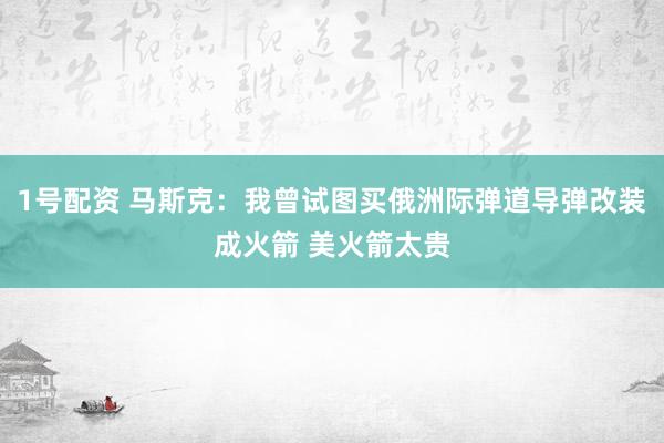 1号配资 马斯克：我曾试图买俄洲际弹道导弹改装成火箭 美火箭太贵