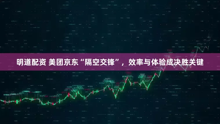 明道配资 美团京东“隔空交锋”，效率与体验成决胜关键