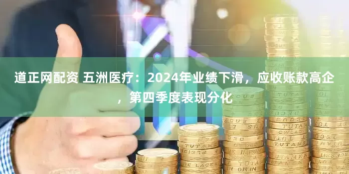 道正网配资 五洲医疗：2024年业绩下滑，应收账款高企，第四季度表现分化