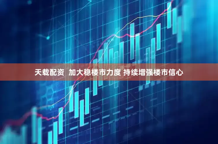 天载配资  加大稳楼市力度 持续增强楼市信心