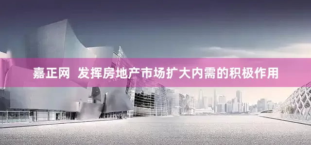 嘉正网  发挥房地产市场扩大内需的积极作用