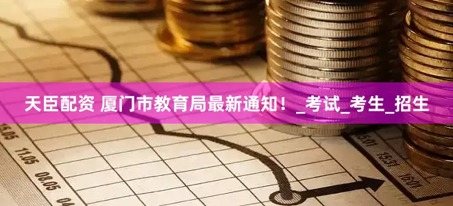 天臣配资 厦门市教育局最新通知！_考试_考生_招生