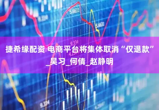 捷希缘配资 电商平台将集体取消“仅退款”_吴习_何倩_赵静明