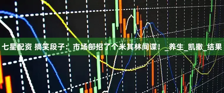 七星配资 搞笑段子：市场部招了个米其林间谍！_养生_凯撒_结果