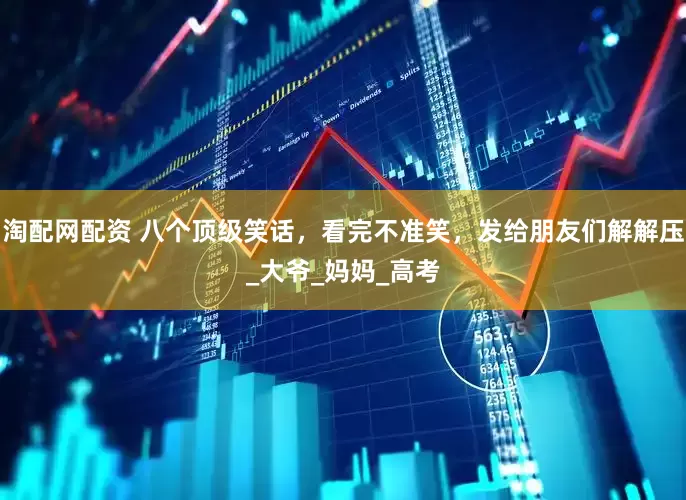 淘配网配资 八个顶级笑话，看完不准笑，发给朋友们解解压_大爷_妈妈_高考