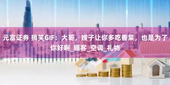 元富证券 搞笑GIF：大哥，嫂子让你多吃香菜，也是为了你好啊_顾客_空调_礼物