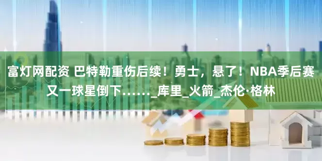 富灯网配资 巴特勒重伤后续！勇士，悬了！NBA季后赛又一球星倒下……_库里_火箭_杰伦·格林