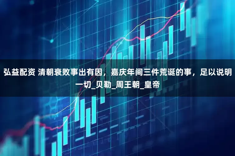 弘益配资 清朝衰败事出有因，嘉庆年间三件荒诞的事，足以说明一切_贝勒_周王朝_皇帝
