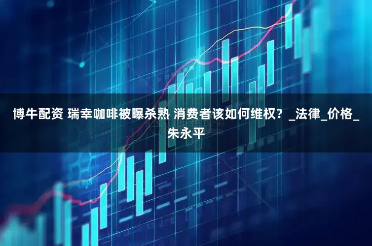 博牛配资 瑞幸咖啡被曝杀熟 消费者该如何维权？_法律_价格_朱永平