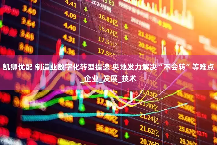 凯狮优配 制造业数字化转型提速 央地发力解决“不会转”等难点_企业_发展_技术