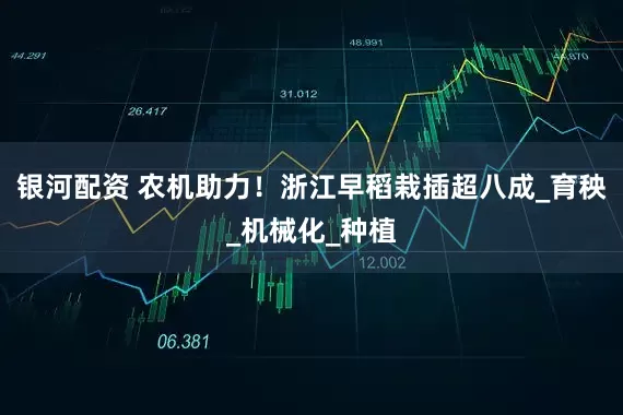 银河配资 农机助力！浙江早稻栽插超八成_育秧_机械化_种植