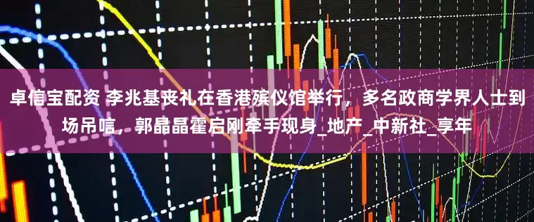 卓信宝配资 李兆基丧礼在香港殡仪馆举行，多名政商学界人士到场吊唁，郭晶晶霍启刚牵手现身_地产_中新社_享年