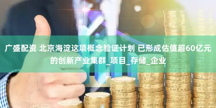 广盛配资 北京海淀这项概念验证计划 已形成估值超60亿元的创新产业集群_项目_存储_企业