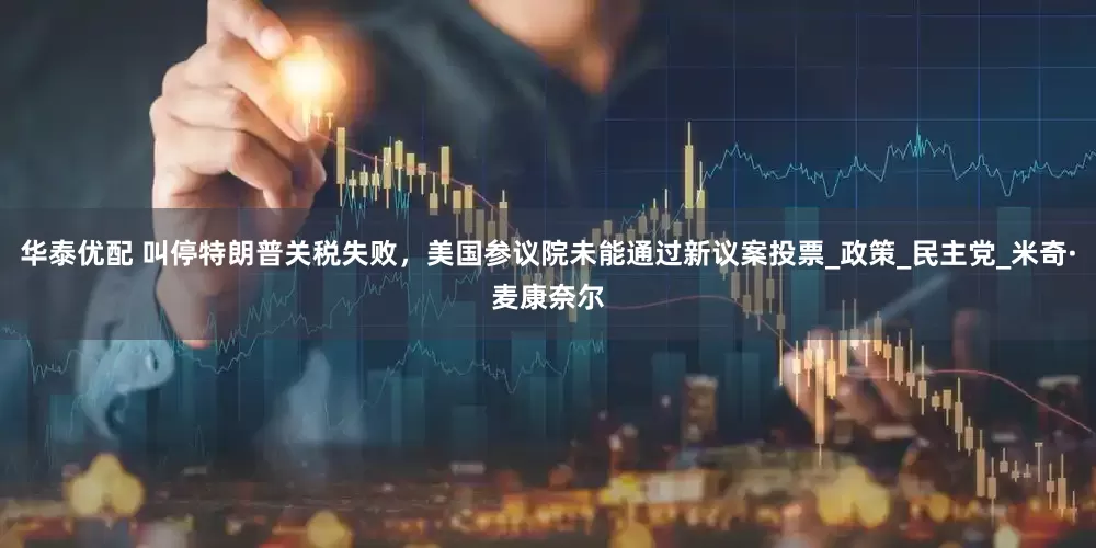 华泰优配 叫停特朗普关税失败，美国参议院未能通过新议案投票_政策_民主党_米奇·麦康奈尔