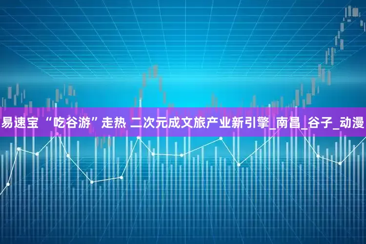 易速宝 “吃谷游”走热 二次元成文旅产业新引擎_南昌_谷子_动漫