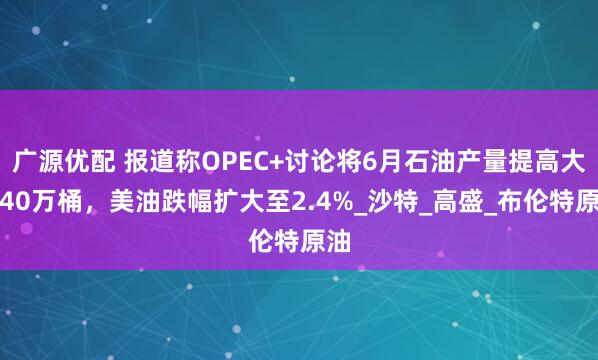 广源优配 报道称OPEC+讨论将6月石油产量提高大约40万桶，美油跌幅扩大至2.4%_沙特_高盛_布伦特原油