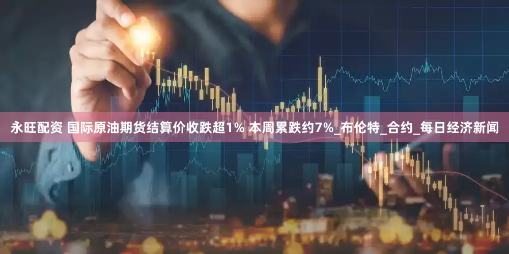 永旺配资 国际原油期货结算价收跌超1% 本周累跌约7%_布伦特_合约_每日经济新闻