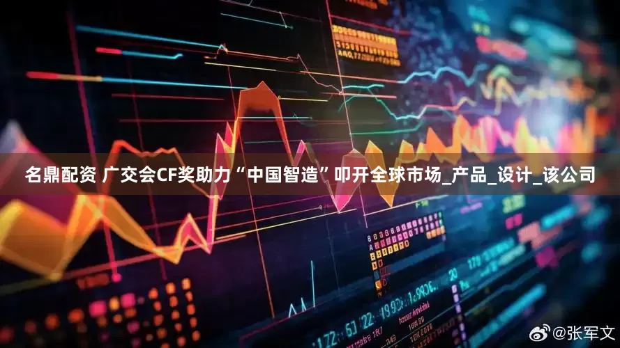 名鼎配资 广交会CF奖助力“中国智造”叩开全球市场_产品_设计_该公司