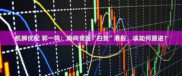 凯狮优配 郭一鸣：南向资金“扫货”港股，该如何跟进？