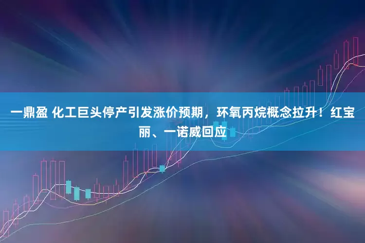 一鼎盈 化工巨头停产引发涨价预期，环氧丙烷概念拉升！红宝丽、一诺威回应