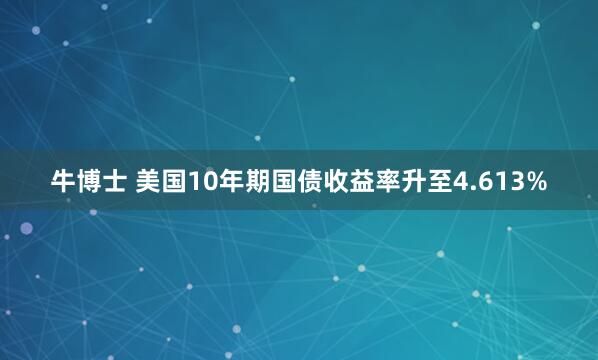 牛博士 美国10年期国债收益率升至4.613%