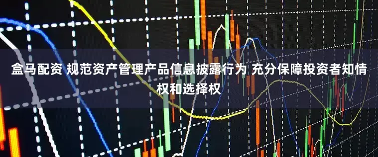 盒马配资 规范资产管理产品信息披露行为 充分保障投资者知情权和选择权
