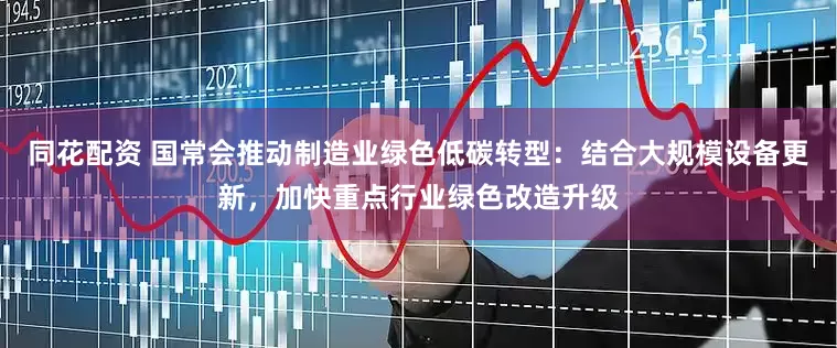 同花配资 国常会推动制造业绿色低碳转型：结合大规模设备更新，加快重点行业绿色改造升级