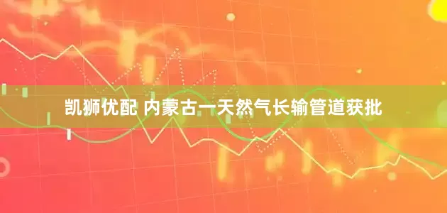 凯狮优配 内蒙古一天然气长输管道获批