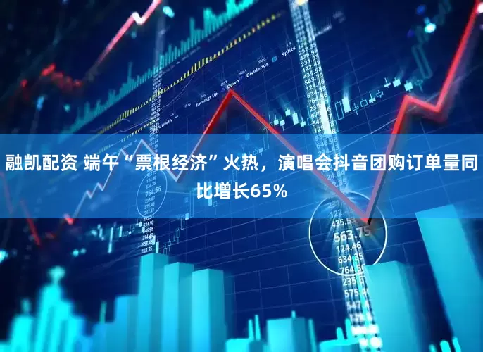融凯配资 端午“票根经济”火热，演唱会抖音团购订单量同比增长65%