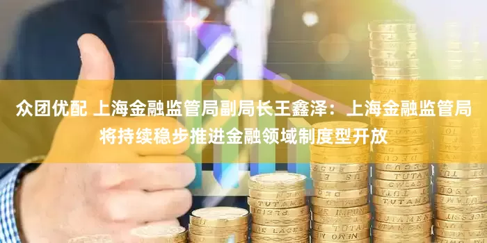 众团优配 上海金融监管局副局长王鑫泽：上海金融监管局将持续稳步推进金融领域制度型开放