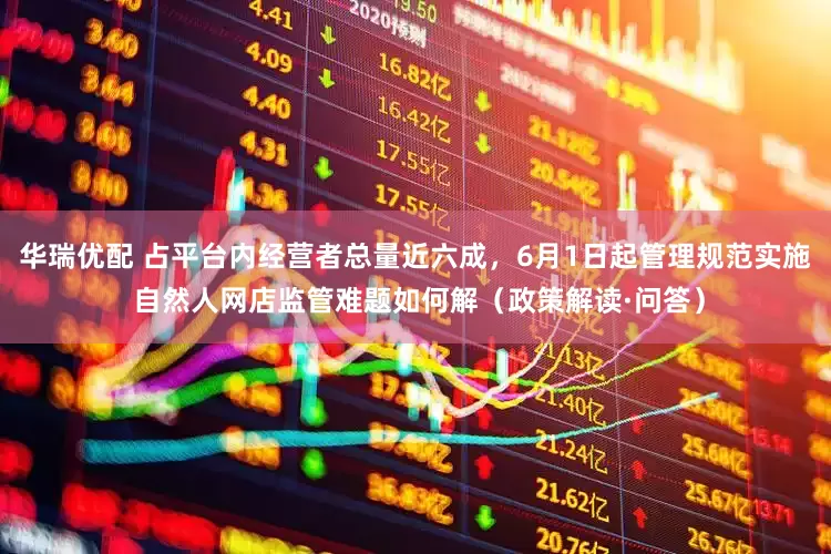 华瑞优配 占平台内经营者总量近六成，6月1日起管理规范实施 自然人网店监管难题如何解（政策解读·问答）