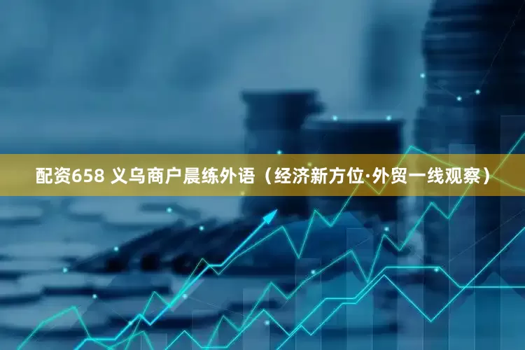 配资658 义乌商户晨练外语（经济新方位·外贸一线观察）