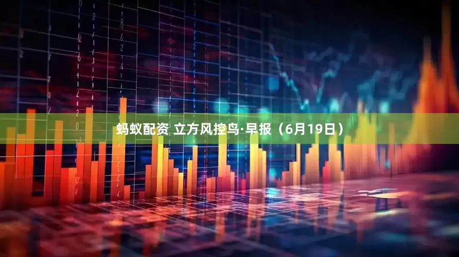 蚂蚁配资 立方风控鸟·早报（6月19日）