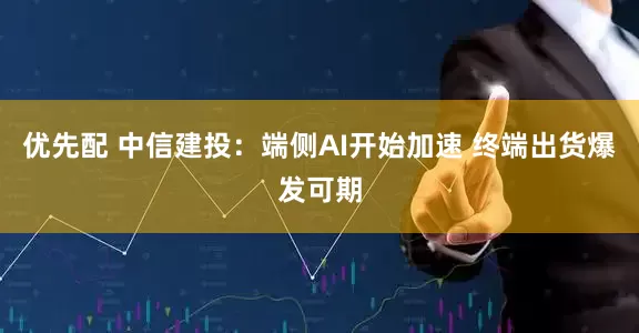 优先配 中信建投：端侧AI开始加速 终端出货爆发可期
