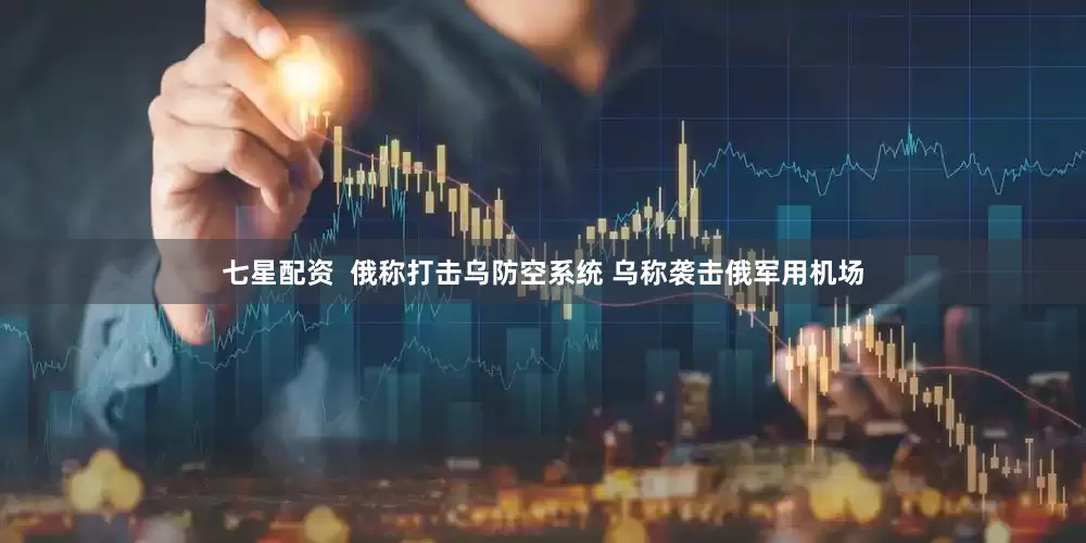 七星配资  俄称打击乌防空系统 乌称袭击俄军用机场