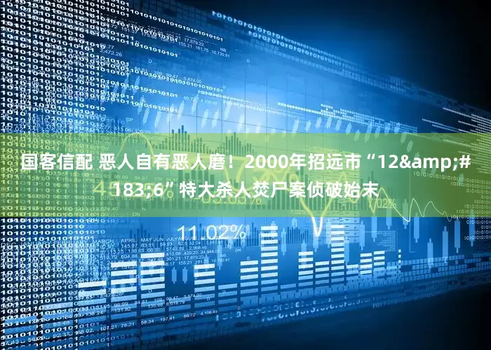 国客信配 恶人自有恶人磨！2000年招远市“12&#183;6”特大杀人焚尸案侦破始末