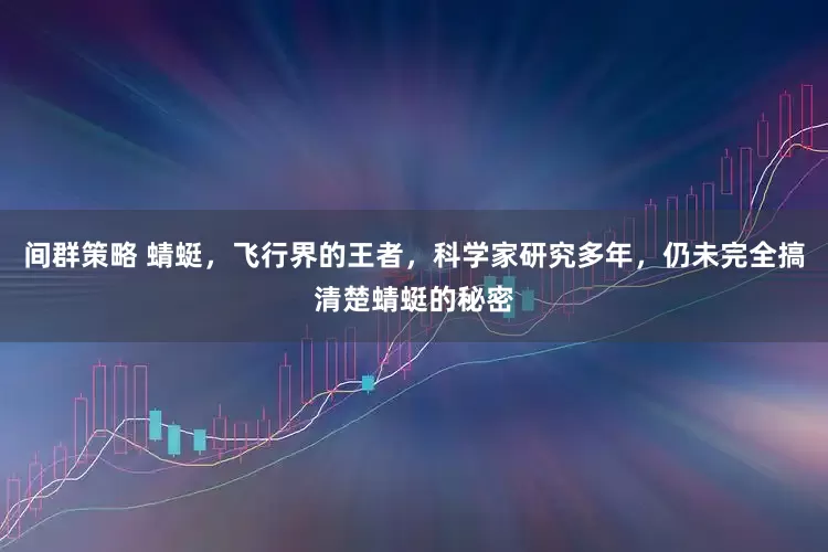 间群策略 蜻蜓，飞行界的王者，科学家研究多年，仍未完全搞清楚蜻蜓的秘密