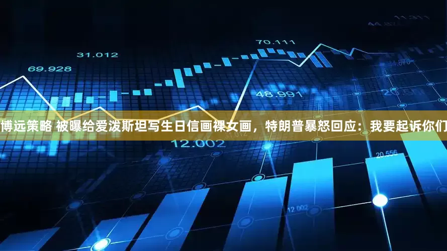 博远策略 被曝给爱泼斯坦写生日信画裸女画，特朗普暴怒回应：我要起诉你们