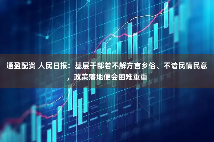 通盈配资 人民日报：基层干部若不解方言乡俗、不谙民情民意，政策落地便会困难重重