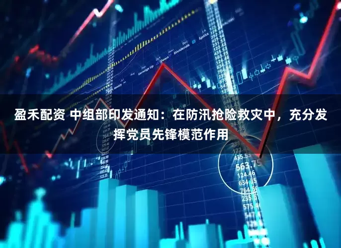 盈禾配资 中组部印发通知：在防汛抢险救灾中，充分发挥党员先锋模范作用